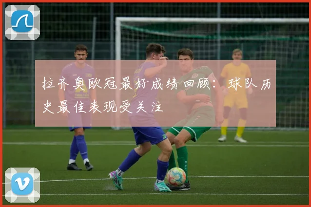 拉齐奥欧冠最好成绩回顾：球队历史最佳表现受关注