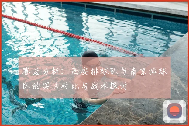赛后分析：西安排球队与南京排球队的实力对比与战术探讨