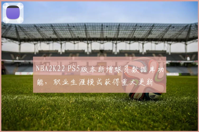 NBA2K22 PS5版本新增球员数据库功能，职业生涯模式获得重大更新