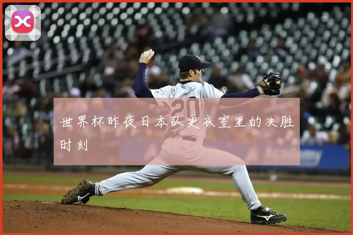 世界杯昨夜日本队更衣室里的决胜时刻