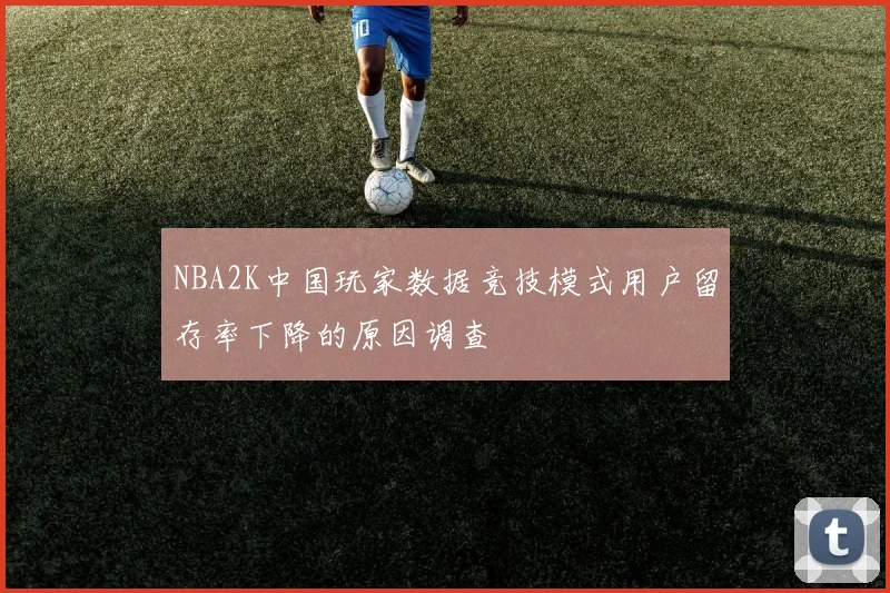 NBA2K中国玩家数据竞技模式用户留存率下降的原因调查