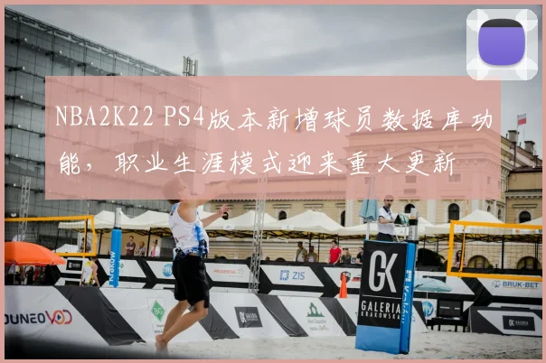 NBA2K22 PS4版本新增球员数据库功能，职业生涯模式迎来重大更新