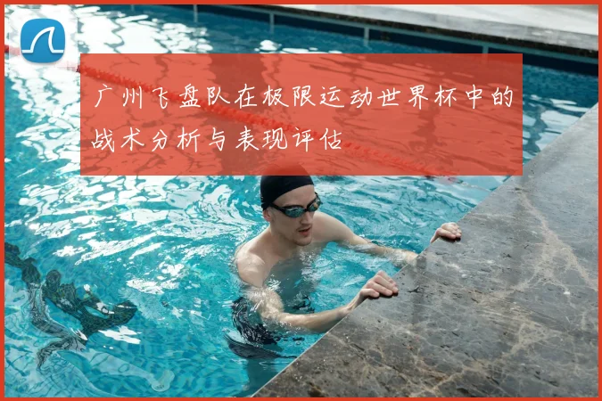 广州飞盘队在极限运动世界杯中的战术分析与表现评估