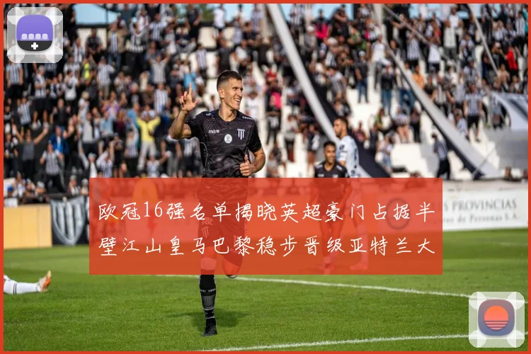 欧冠16强名单揭晓英超豪门占据半壁江山皇马巴黎稳步晋级亚特兰大独撑意甲希望