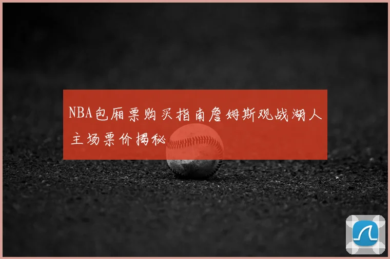 NBA包厢票购买指南詹姆斯观战湖人主场票价揭秘