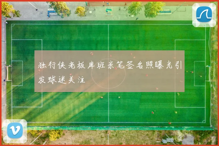 独行侠老板库班亲笔签名照曝光引发球迷关注