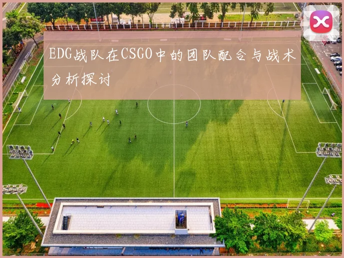 EDG战队在CSGO中的团队配合与战术分析探讨