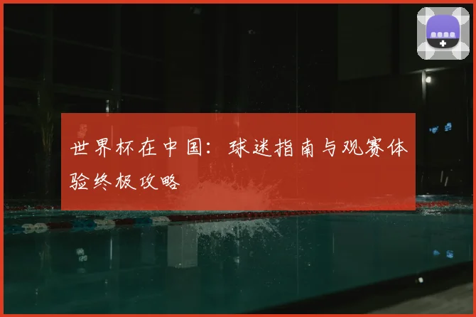 世界杯在中国:球迷指南与观赛体验终极攻略