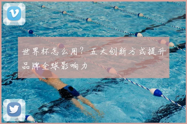 世界杯怎么用?五大创新方式提升品牌全球影响力