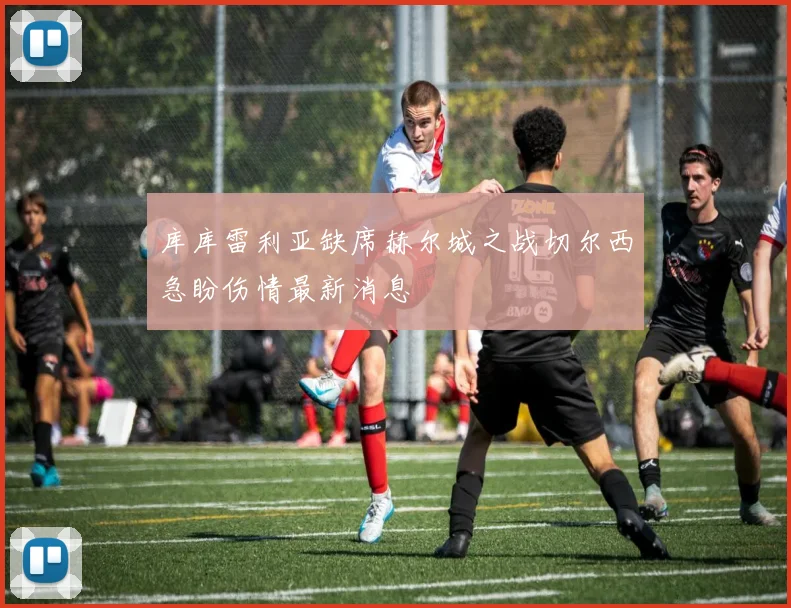 库库雷利亚缺席赫尔城之战切尔西急盼伤情最新消息