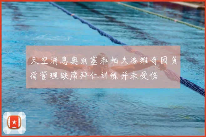 天空消息奥利塞和帕夫洛维奇因负荷管理缺席拜仁训练并未受伤