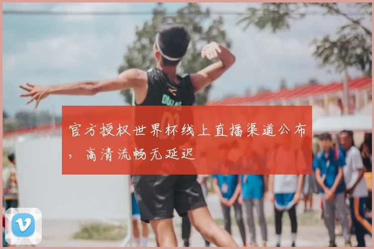 官方授权世界杯线上直播渠道公布,高清流畅无延迟