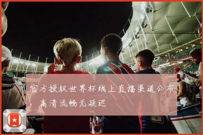 官方授权世界杯线上直播渠道公布,高清流畅无延迟