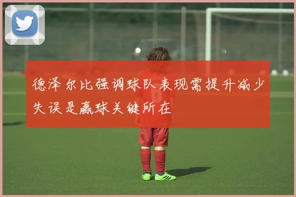德泽尔比强调球队表现需提升减少失误是赢球关键所在