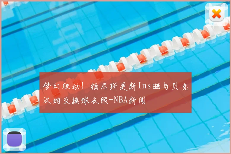 梦幻联动！扬尼斯更新Ins晒与贝克汉姆交换球衣照-NBA新闻