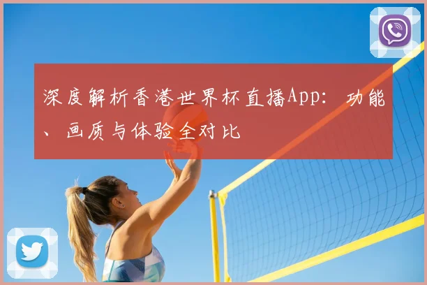 深度解析香港世界杯直播App:功能、画质与体验全对比