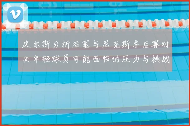 皮尔斯分析活塞与尼克斯季后赛对决年轻球员可能面临的压力与挑战