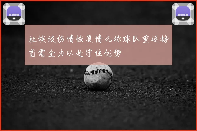 杜埃谈伤情恢复情况称球队重返榜首需全力以赴守住优势