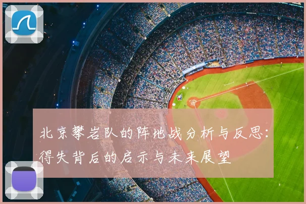 北京攀岩队的阵地战分析与反思:得失背后的启示与未来展望