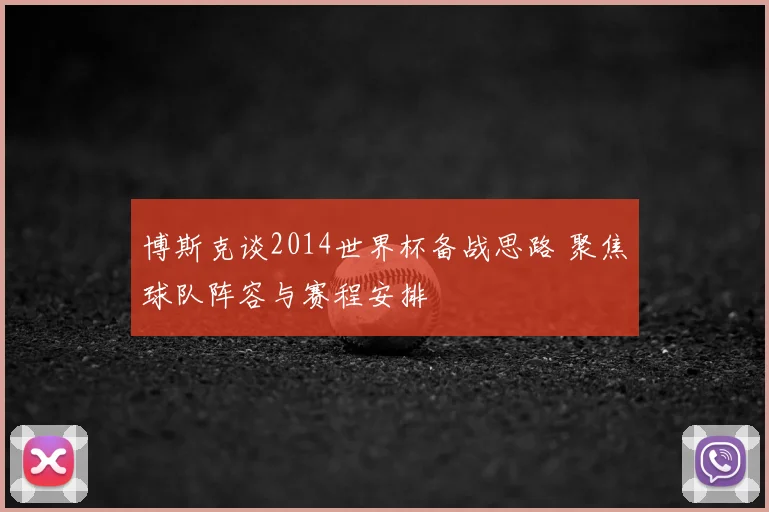 博斯克谈2014世界杯备战思路 聚焦球队阵容与赛程安排