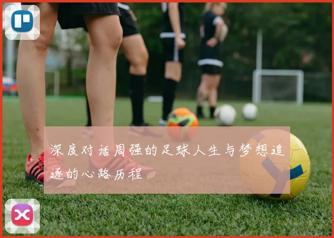 深度对话周强的足球人生与梦想追逐的心路历程