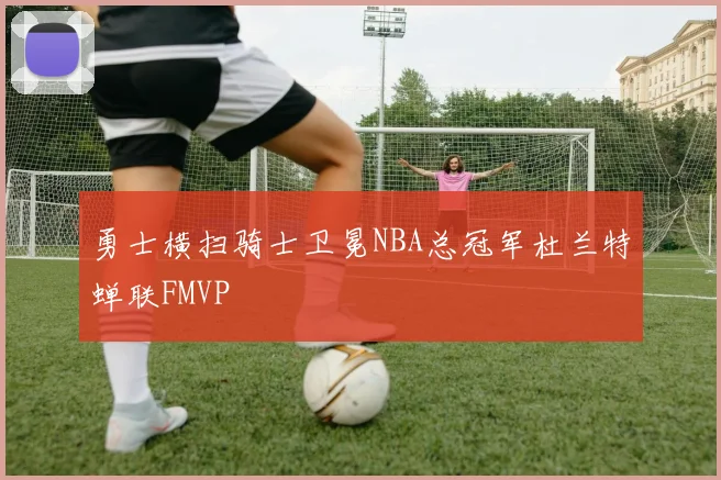 勇士横扫骑士卫冕NBA总冠军杜兰特蝉联FMVP