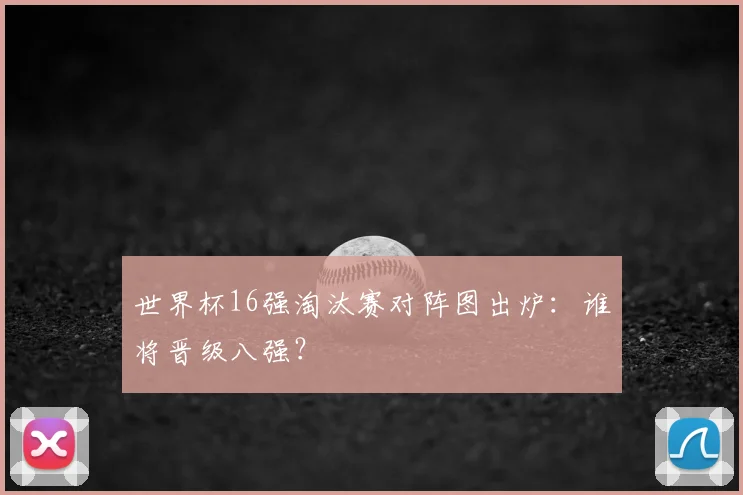 世界杯16强淘汰赛对阵图出炉:谁将晋级八强?