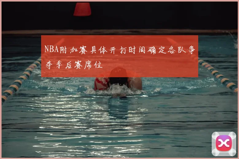 NBA附加赛具体开打时间确定各队争夺季后赛席位