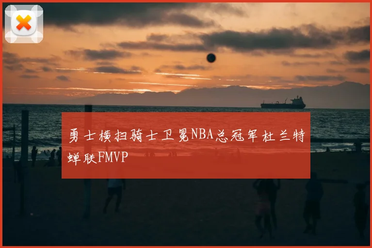 勇士横扫骑士卫冕NBA总冠军杜兰特蝉联FMVP