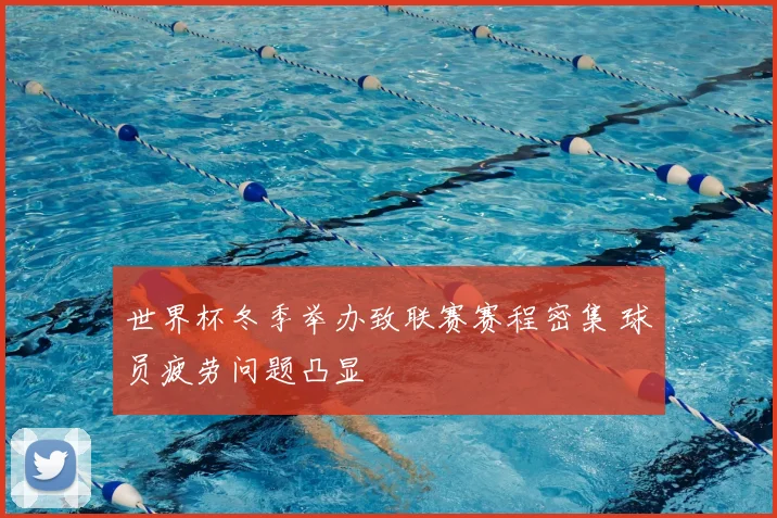 世界杯冬季举办致联赛赛程密集 球员疲劳问题凸显