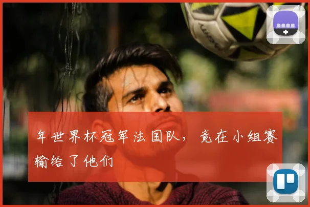 年世界杯冠军法国队,竟在小组赛输给了他们
