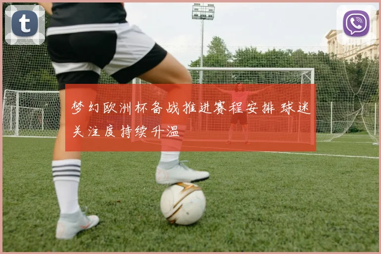 梦幻欧洲杯备战推进赛程安排 球迷关注度持续升温