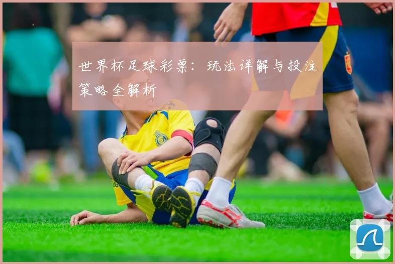 世界杯足球彩票:玩法详解与投注策略全解析