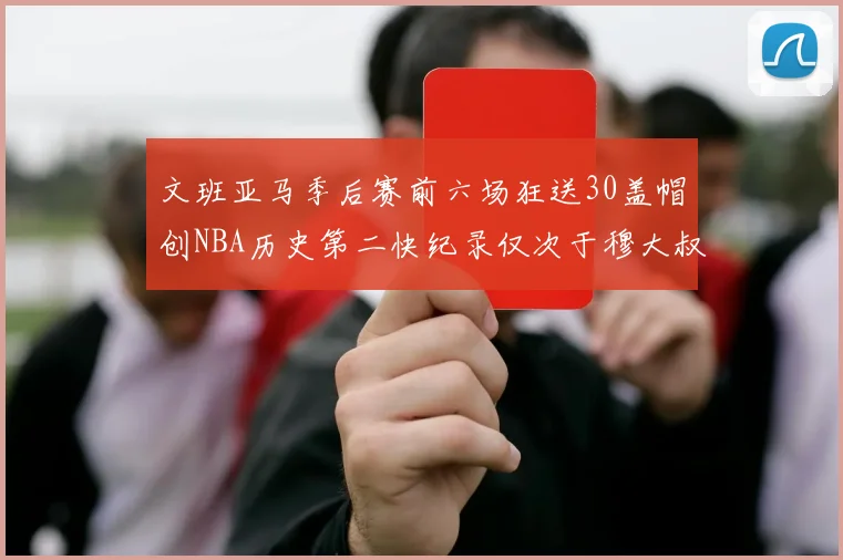 文班亚马季后赛前六场狂送30盖帽创NBA历史第二快纪录仅次于穆大叔的五场表现