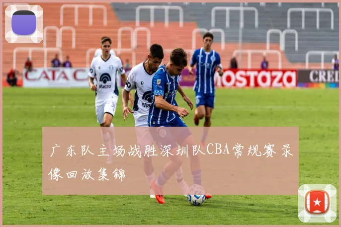 广东队主场战胜深圳队CBA常规赛录像回放集锦