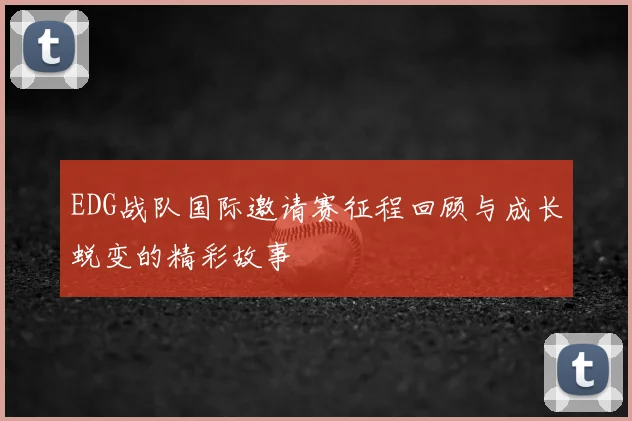 EDG战队国际邀请赛征程回顾与成长蜕变的精彩故事