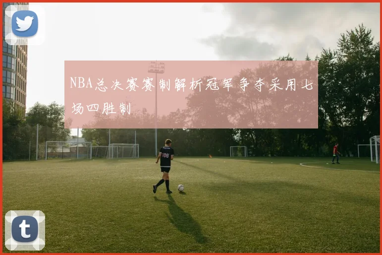 NBA总决赛赛制解析冠军争夺采用七场四胜制