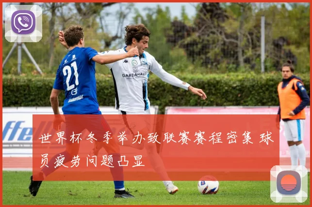 世界杯冬季举办致联赛赛程密集 球员疲劳问题凸显
