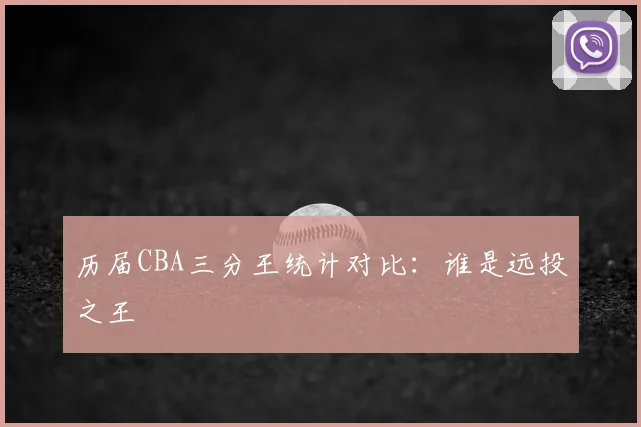 历届CBA三分王统计对比:谁是远投之王