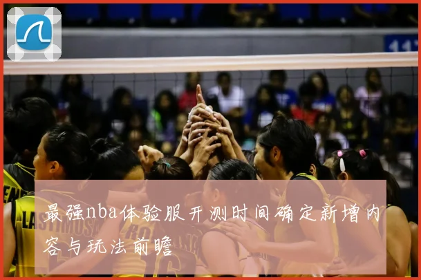 最强nba体验服开测时间确定新增内容与玩法前瞻