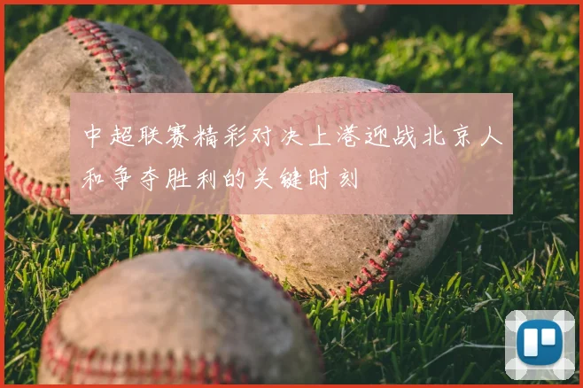 中超联赛精彩对决上港迎战北京人和争夺胜利的关键时刻