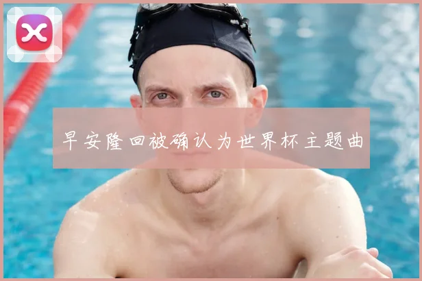 早安隆回被确认为世界杯主题曲