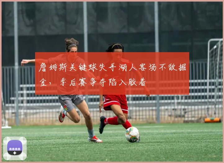詹姆斯关键球失手湖人客场不敌掘金,季后赛争夺陷入胶着