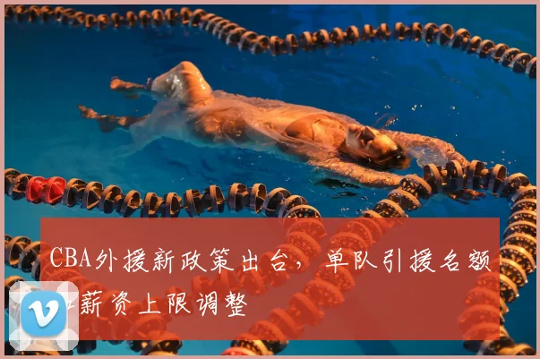 CBA外援新政策出台，单队引援名额和薪资上限调整