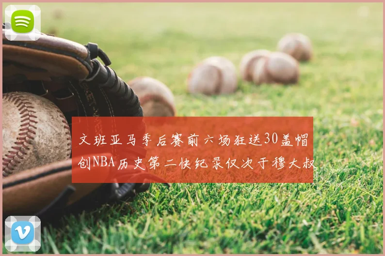 文班亚马季后赛前六场狂送30盖帽创NBA历史第二快纪录仅次于穆大叔的五场表现