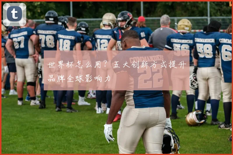 世界杯怎么用?五大创新方式提升品牌全球影响力