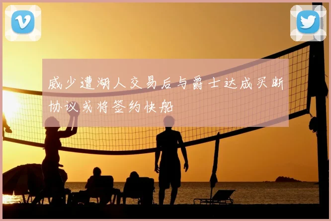 威少遭湖人交易后与爵士达成买断协议或将签约快船