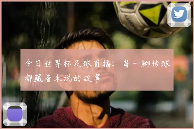 今日世界杯足球直播:每一脚传球都藏着未说的故事