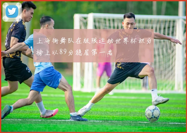 上海街舞队在极限运动世界杯积分榜上以89分稳居第一名
