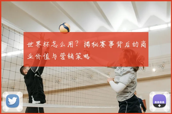 世界杯怎么用?揭秘赛事背后的商业价值与营销策略